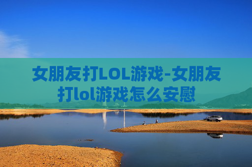 女朋友打LOL游戏-女朋友打lol游戏怎么安慰
