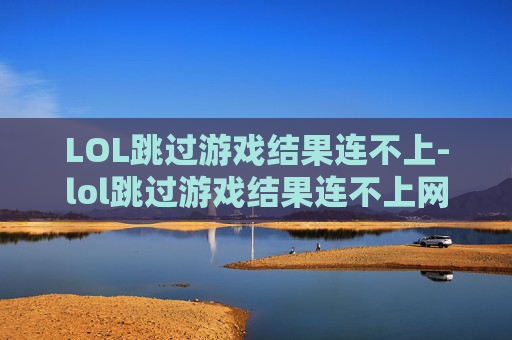LOL跳过游戏结果连不上-lol跳过游戏结果连不上网