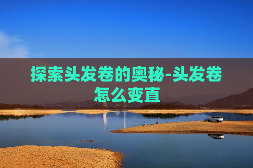 探索头发卷的奥秘-头发卷怎么变直