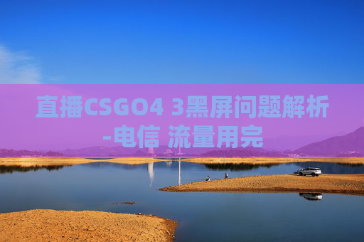 直播CSGO4 3黑屏问题解析-电信 流量用完