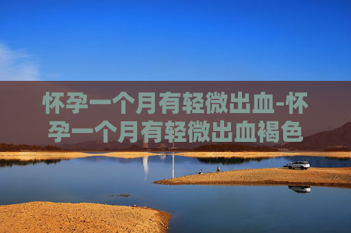 怀孕一个月有轻微出血-怀孕一个月有轻微出血褐色