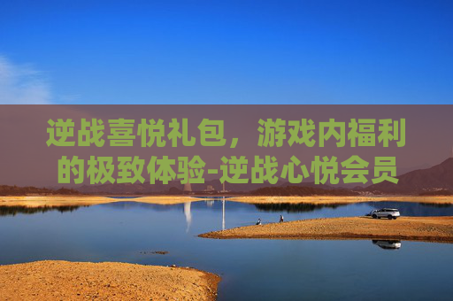 逆战喜悦礼包，游戏内福利的极致体验-逆战心悦会员每月礼包