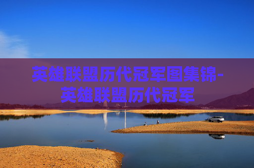 英雄联盟历代冠军图集锦-英雄联盟历代冠军