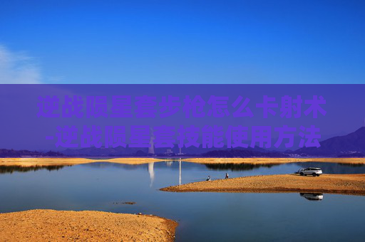 逆战陨星套步枪怎么卡射术-逆战陨星套技能使用方法