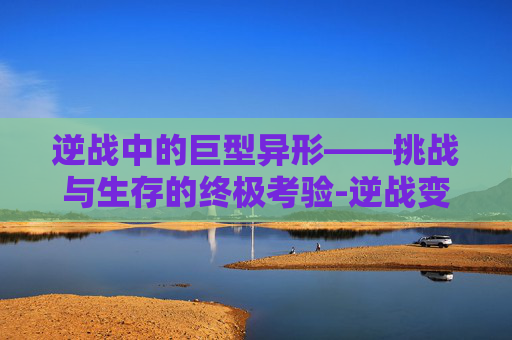 逆战中的巨型异形——挑战与生存的终极考验-逆战变异体大全
