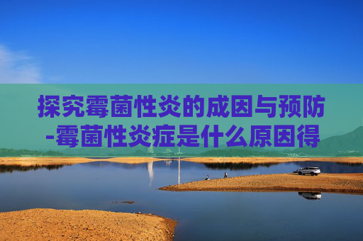 探究霉菌性炎的成因与预防-霉菌性炎症是什么原因得的