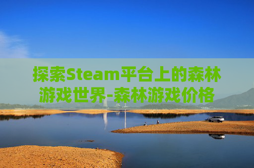 探索Steam平台上的森林游戏世界-森林游戏价格