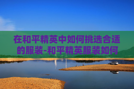在和平精英中如何挑选合适的服装-和平精英服装如何选择皮肤