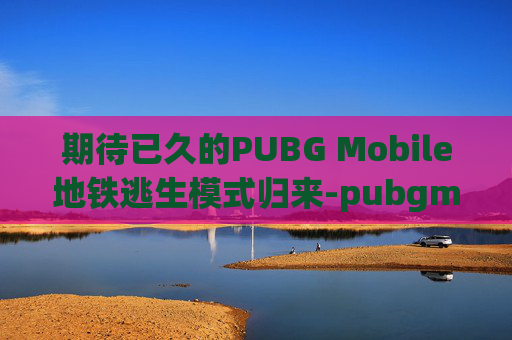 期待已久的PUBG Mobile地铁逃生模式归来-pubgmobile地铁逃生什么时候上线