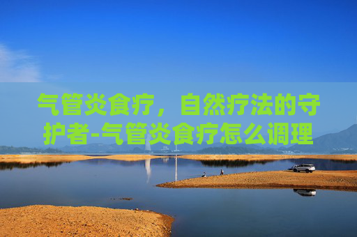 气管炎食疗，自然疗法的守护者-气管炎食疗怎么调理