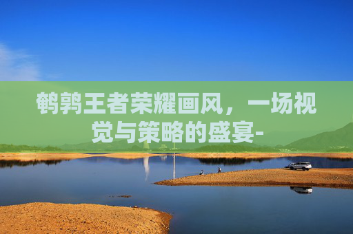 鹌鹑王者荣耀画风，一场视觉与策略的盛宴-