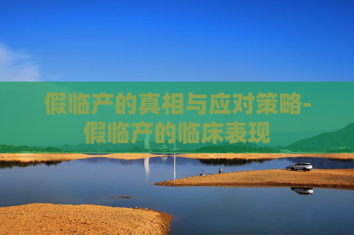 假临产的真相与应对策略-假临产的临床表现