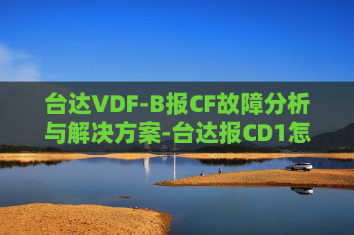 台达VDF-B报CF故障分析与解决方案-台达报CD1怎么解决