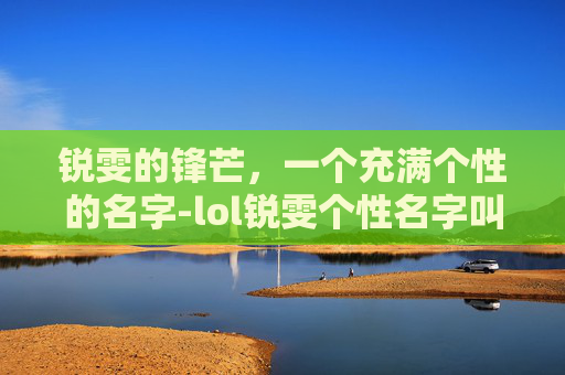 锐雯的锋芒，一个充满个性的名字-lol锐雯个性名字叫什么