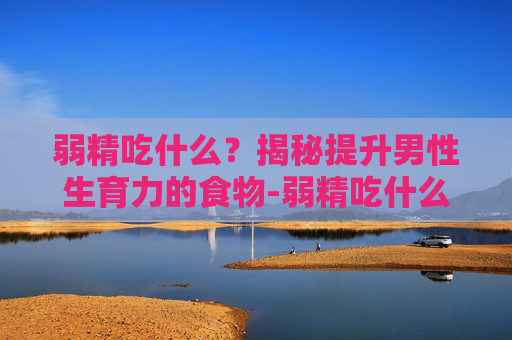弱精吃什么？揭秘提升男性生育力的食物-弱精吃什么药最好
