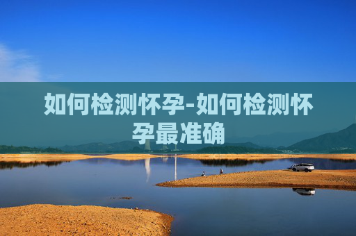 如何检测怀孕-如何检测怀孕最准确