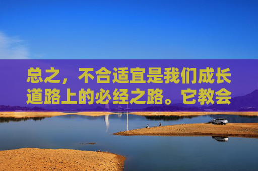 总之，不合适宜是我们成长道路上的必经之路。它教会我们勇敢地面对挑战，勇于改变和适应，拥有包容的心，同时也让我们学会了接纳自己并不断完善自我。只有这样，我们才能在人生的舞台上绽放出最耀眼的光芒。-不合适宜是什么意思
