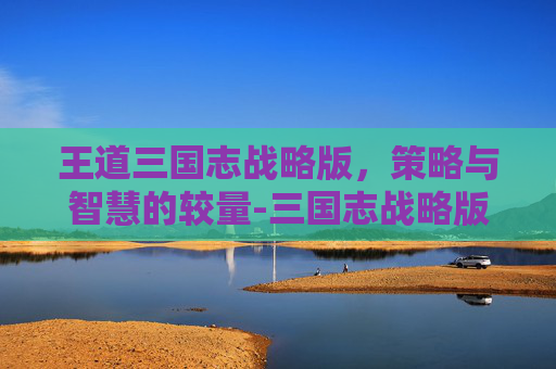 王道三国志战略版，策略与智慧的较量-三国志战略版王道是什么意思