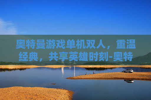 奥特曼游戏单机双人，重温经典，共享英雄时刻-奥特曼游戏单机双人模式