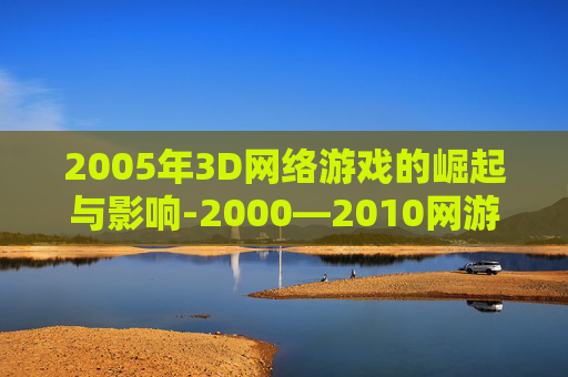 2005年3D网络游戏的崛起与影响-2000—2010网游大全