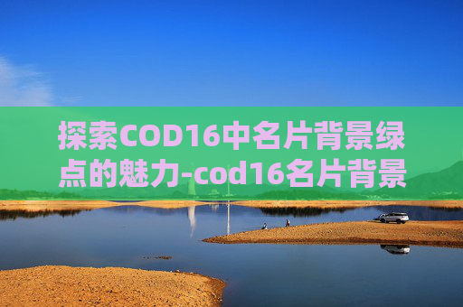 探索COD16中名片背景绿点的魅力-cod16名片背景怎么收集