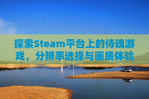 探索Steam平台上的侍魂游戏，分辨率选择与画质体验-