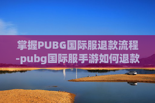 掌握PUBG国际服退款流程-pubg国际服手游如何退款