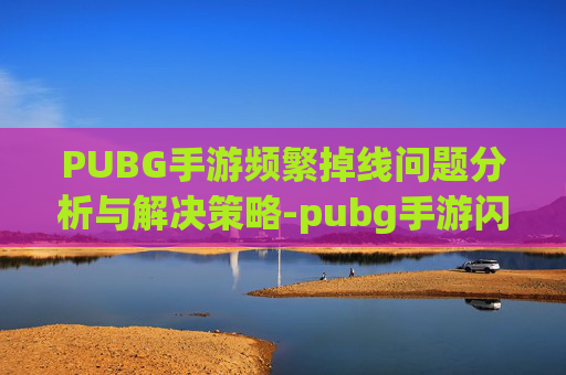PUBG手游频繁掉线问题分析与解决策略-pubg手游闪退怎么解决