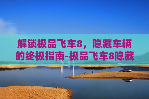 解锁极品飞车8，隐藏车辆的终极指南-极品飞车8隐藏比赛视频