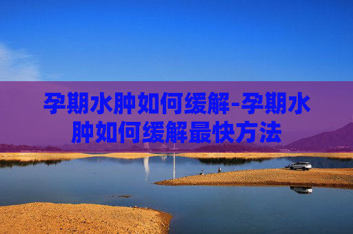 孕期水肿如何缓解-孕期水肿如何缓解最快方法