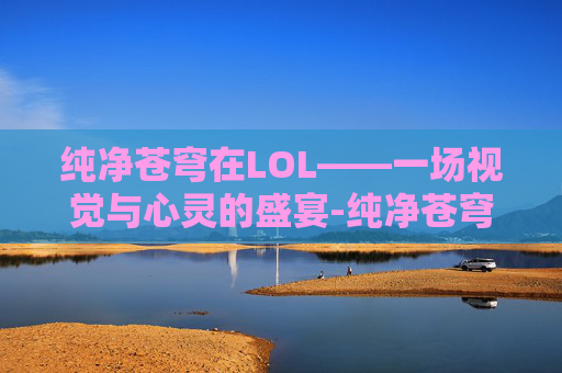 纯净苍穹在LOL——一场视觉与心灵的盛宴-纯净苍穹是什么装备