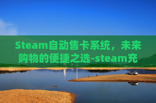 Steam自动售卡系统，未来购物的便捷之选-steam充值卡自动兑换