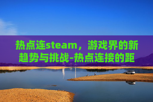 热点连steam，游戏界的新趋势与挑战-热点连接的距离是多少