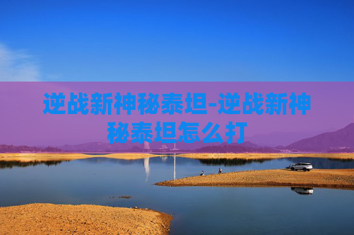逆战新神秘泰坦-逆战新神秘泰坦怎么打