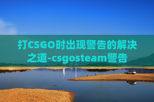 打CSGO时出现警告的解决之道-csgosteam警告