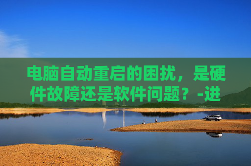 电脑自动重启的困扰，是硬件故障还是软件问题？-进lol电脑自动重启怎么办