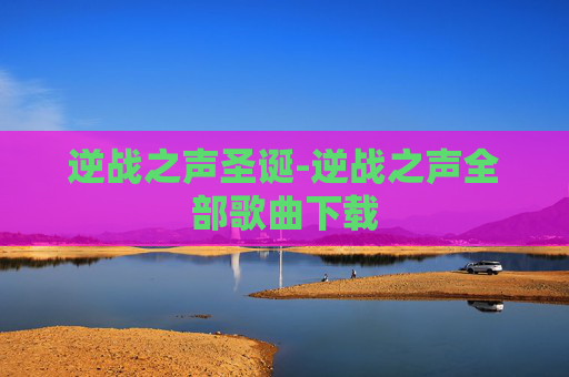 逆战之声圣诞-逆战之声全部歌曲下载