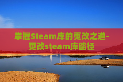 掌握Steam库的更改之道-更改steam库路径