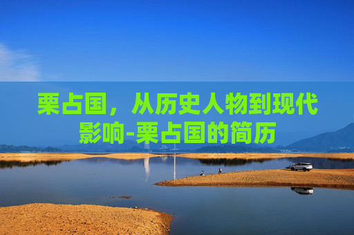 栗占国，从历史人物到现代影响-栗占国的简历