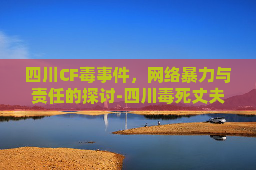 四川CF毒事件，网络暴力与责任的探讨-四川毒死丈夫事件始末