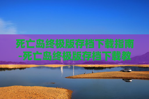 死亡岛终极版存档下载指南-死亡岛终极版存档下载教程