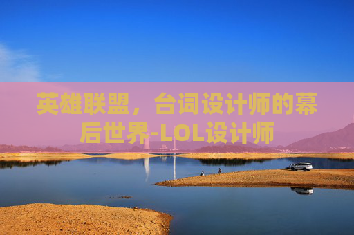 英雄联盟，台词设计师的幕后世界-LOL设计师