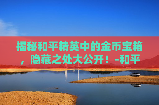 揭秘和平精英中的金币宝箱，隐藏之处大公开！-和平精英金币宝箱抽中好东西