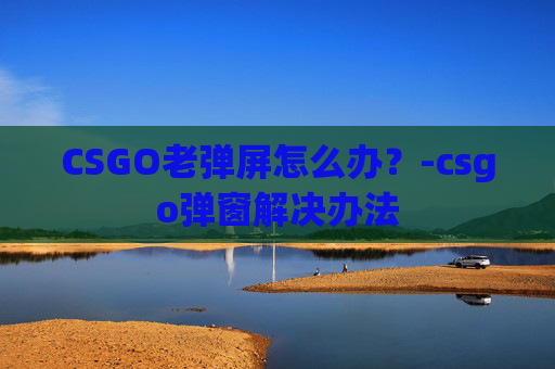 CSGO老弹屏怎么办？-csgo弹窗解决办法