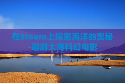 在Steam上探索海洋的奥秘-遨游大海科幻电影