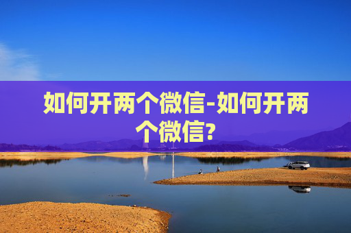 如何开两个微信-如何开两个微信?