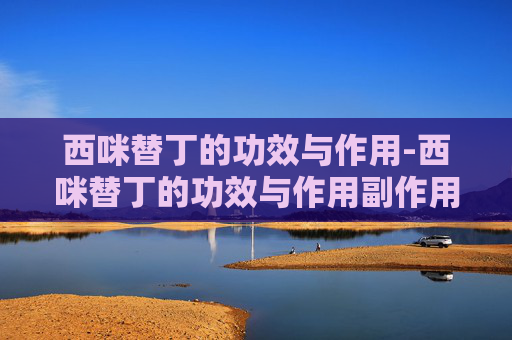 西咪替丁的功效与作用-西咪替丁的功效与作用副作用
