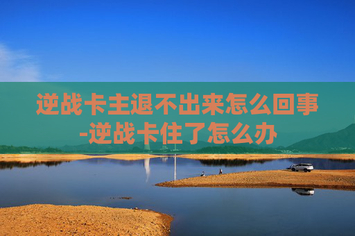 逆战卡主退不出来怎么回事-逆战卡住了怎么办