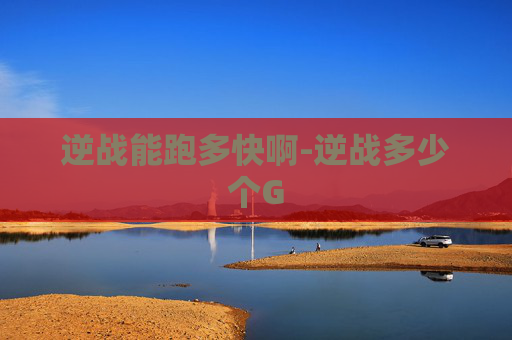 逆战能跑多快啊-逆战多少个G