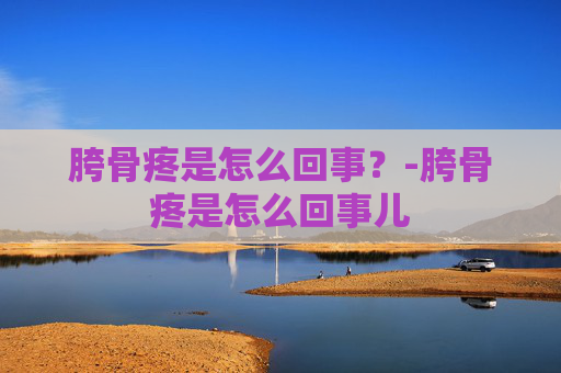 胯骨疼是怎么回事？-胯骨疼是怎么回事儿